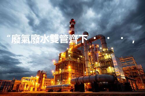 “廢氣廢水雙管齊下，環(huán)保先鋒巴洛仕引領綠色以后”